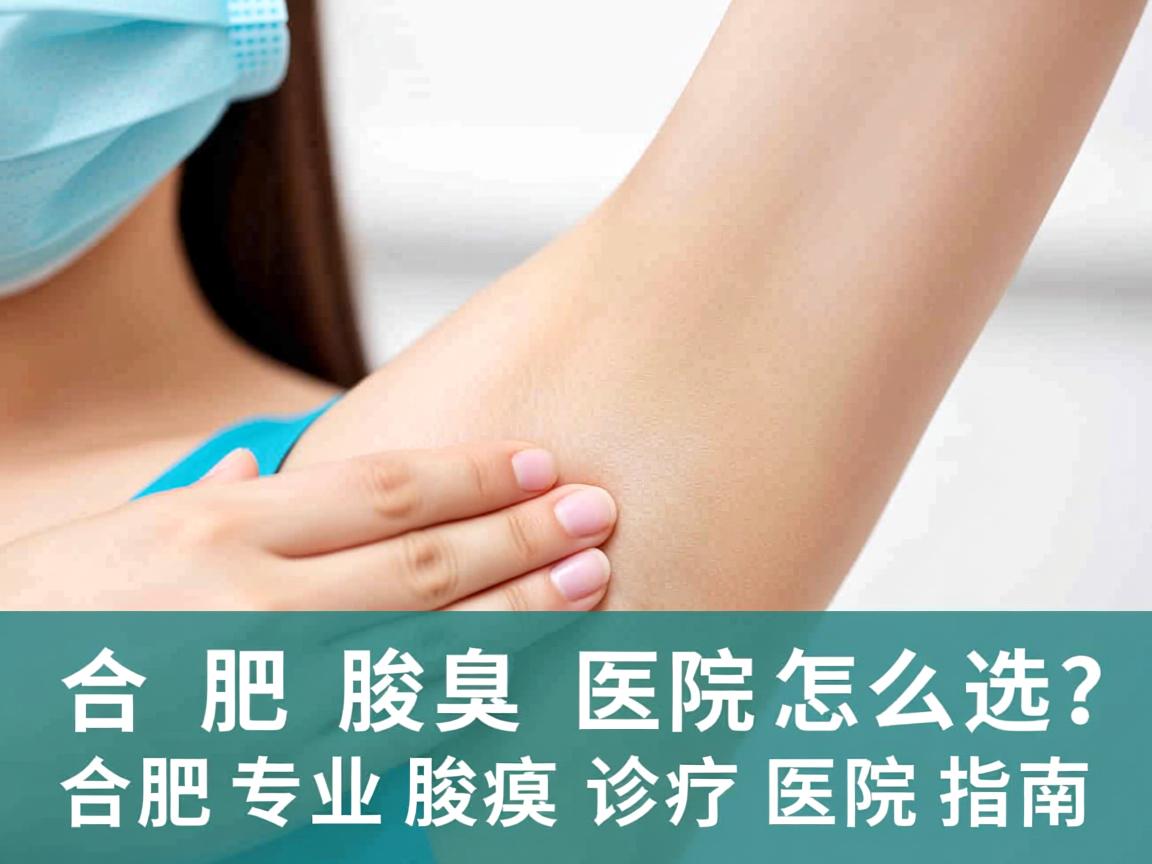 合肥腋臭医院怎么选？合肥专业腋臭诊疗医院指南