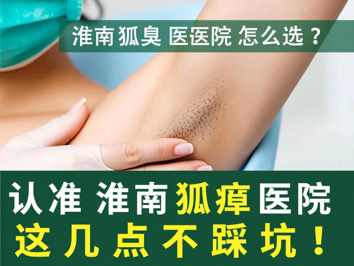 淮南狐臭医院怎么选？认准淮南狐臭医院这几点不踩坑！