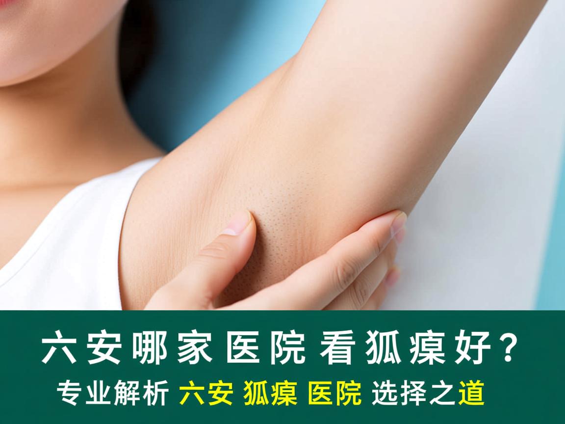 六安哪家医院看狐臭好？专业解析六安狐臭医院选择之道