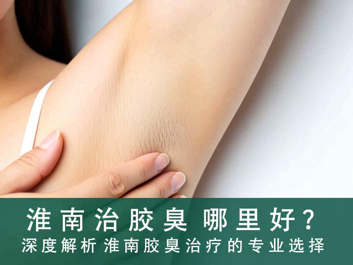 淮南治疗腋臭哪里好？深度解析淮南腋臭治疗的专业选择