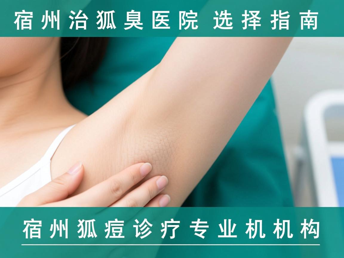 宿州治狐臭医院选择指南，详解宿州狐臭诊疗专业机构