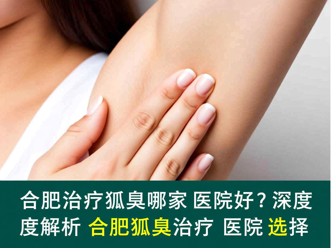 合肥治疗狐臭哪家医院好?深度解析合肥狐臭治疗医院选择 合肥治疗狐臭哪家医院好?深度解析合肥狐臭治疗医院选择