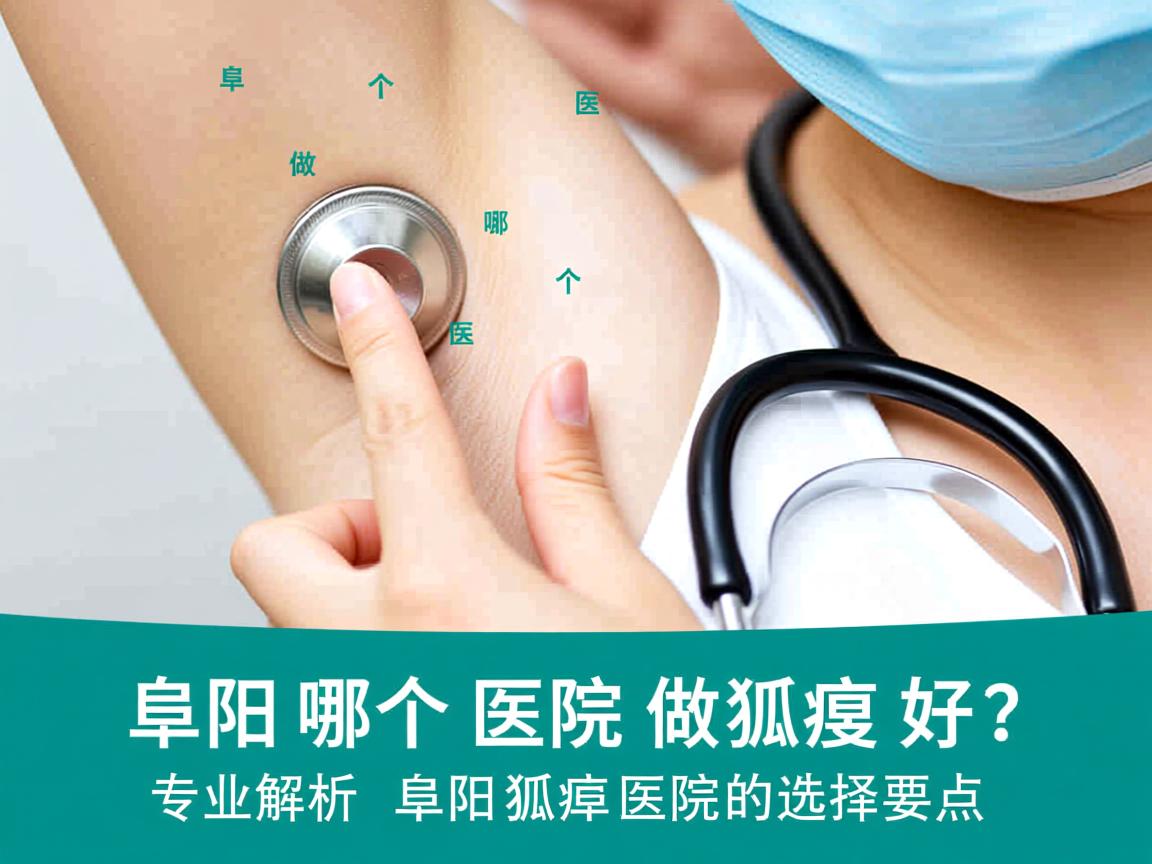阜阳哪个医院做狐臭好？专业解析阜阳狐臭医院的选择要点