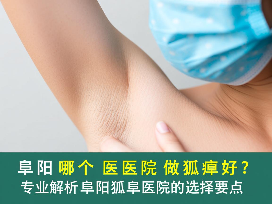 阜阳哪个医院做狐臭好？专业解析阜阳狐臭医院的选择要点