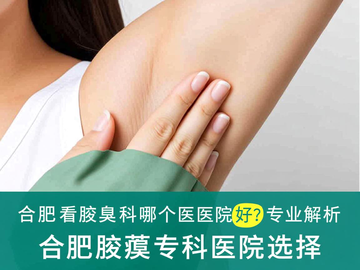 合肥看腋臭科哪个医院好？专业解析合肥腋臭专科医院选择