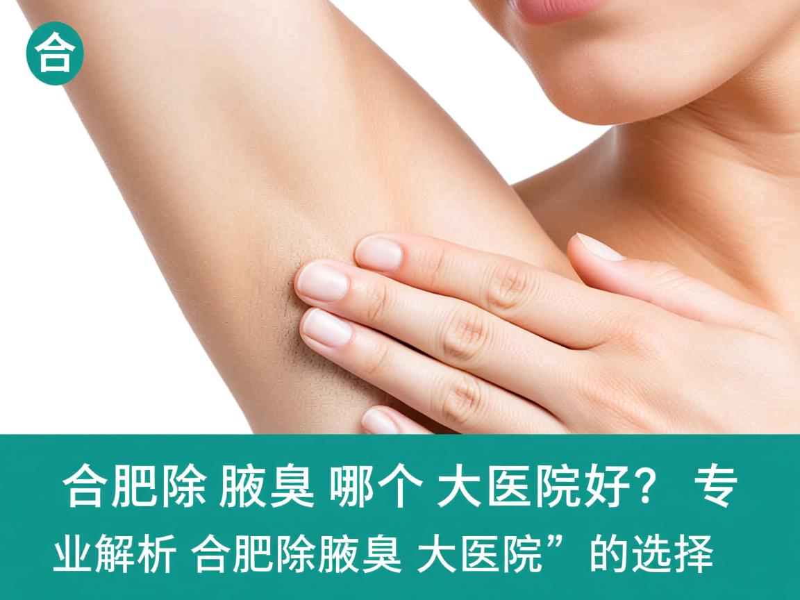 合肥除腋臭哪个大医院好?专业解析合肥除腋臭大医院的选择 合肥除腋臭哪个大医院好?专业解析合肥除腋臭大医院的选择