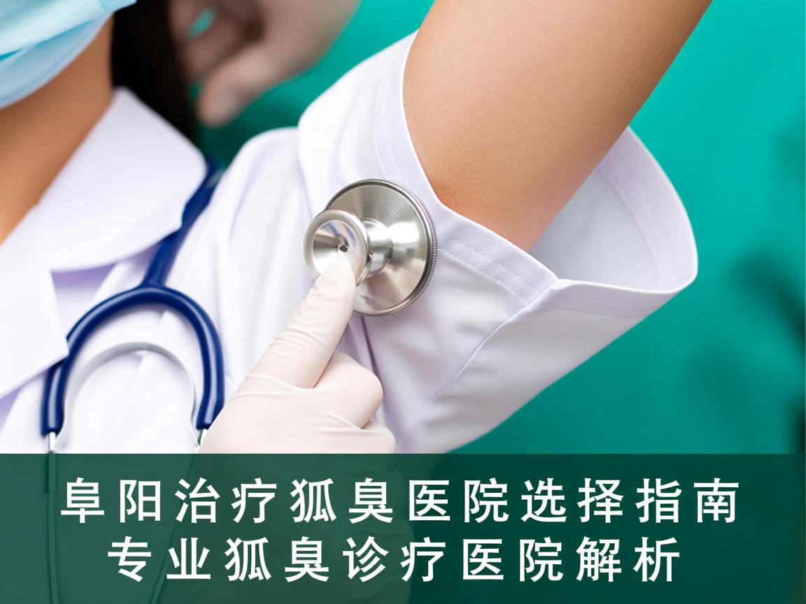 阜阳治疗狐臭医院选择指南，专业狐臭诊疗医院解析