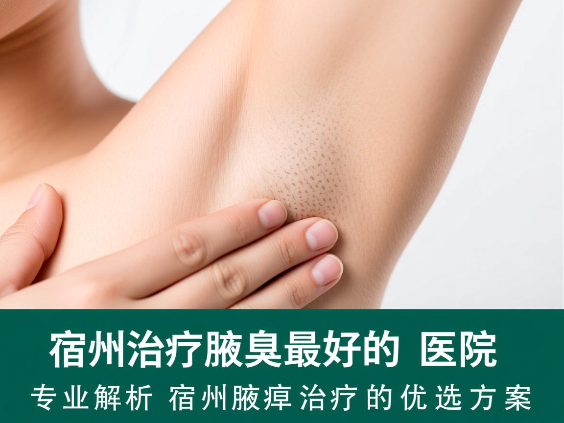 宿州治疗腋臭最好的医院,专业解析宿州腋臭治疗的优选方案 宿州治疗腋臭最好的医院,专业解析宿州腋臭治疗的优选方案