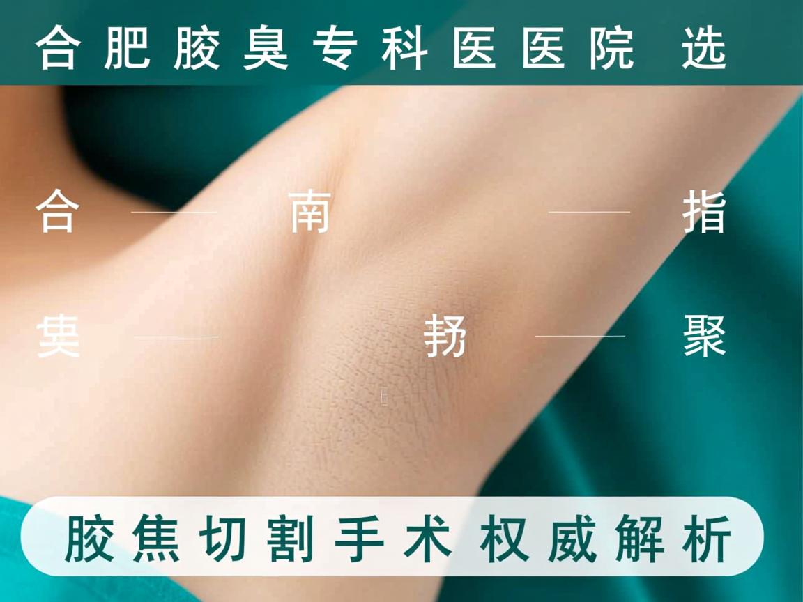 合肥腋臭专科医院选择指南，聚焦腋臭切割手术的权威解析
