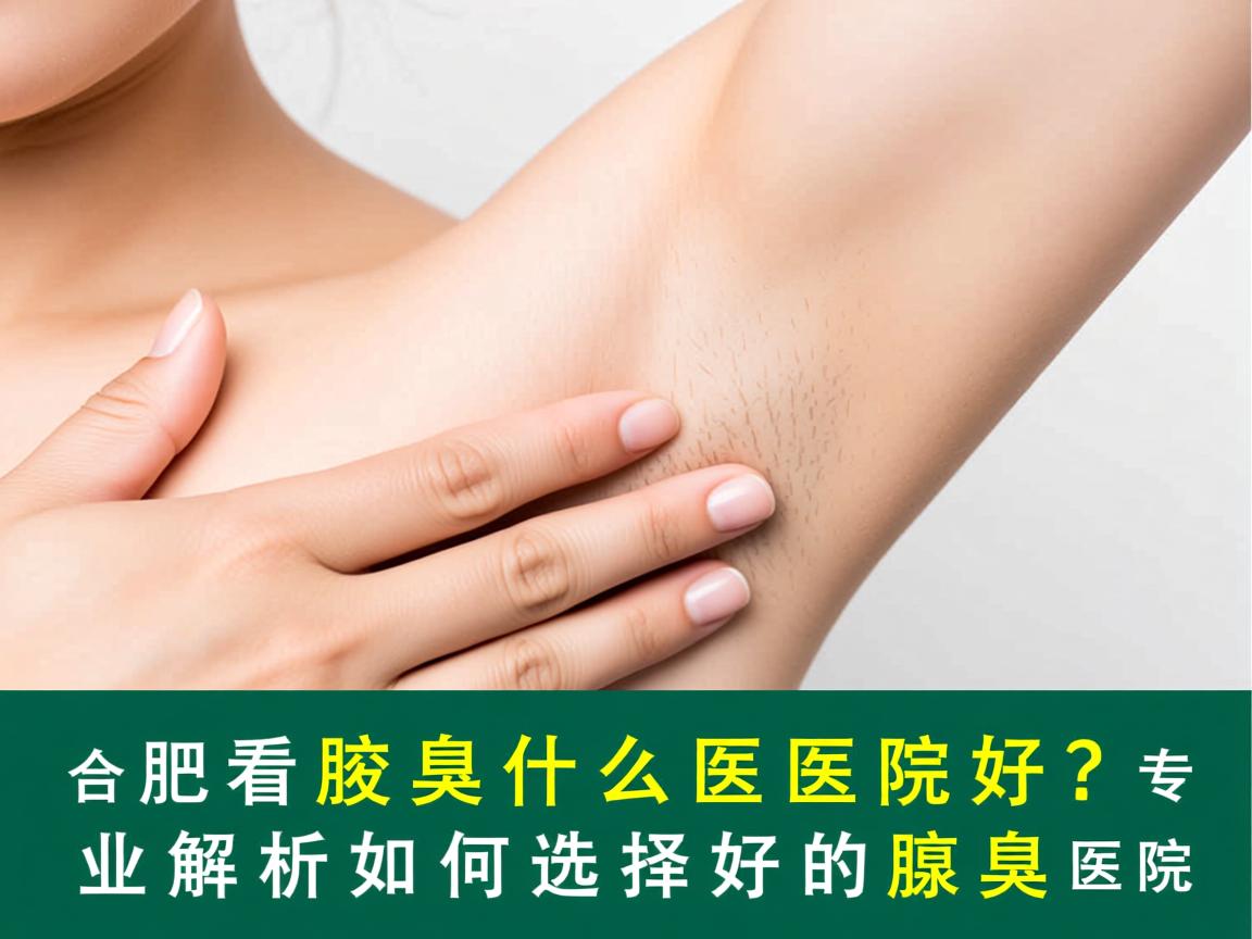 合肥看腋臭什么医院好？专业解析如何选择好的腋臭医院