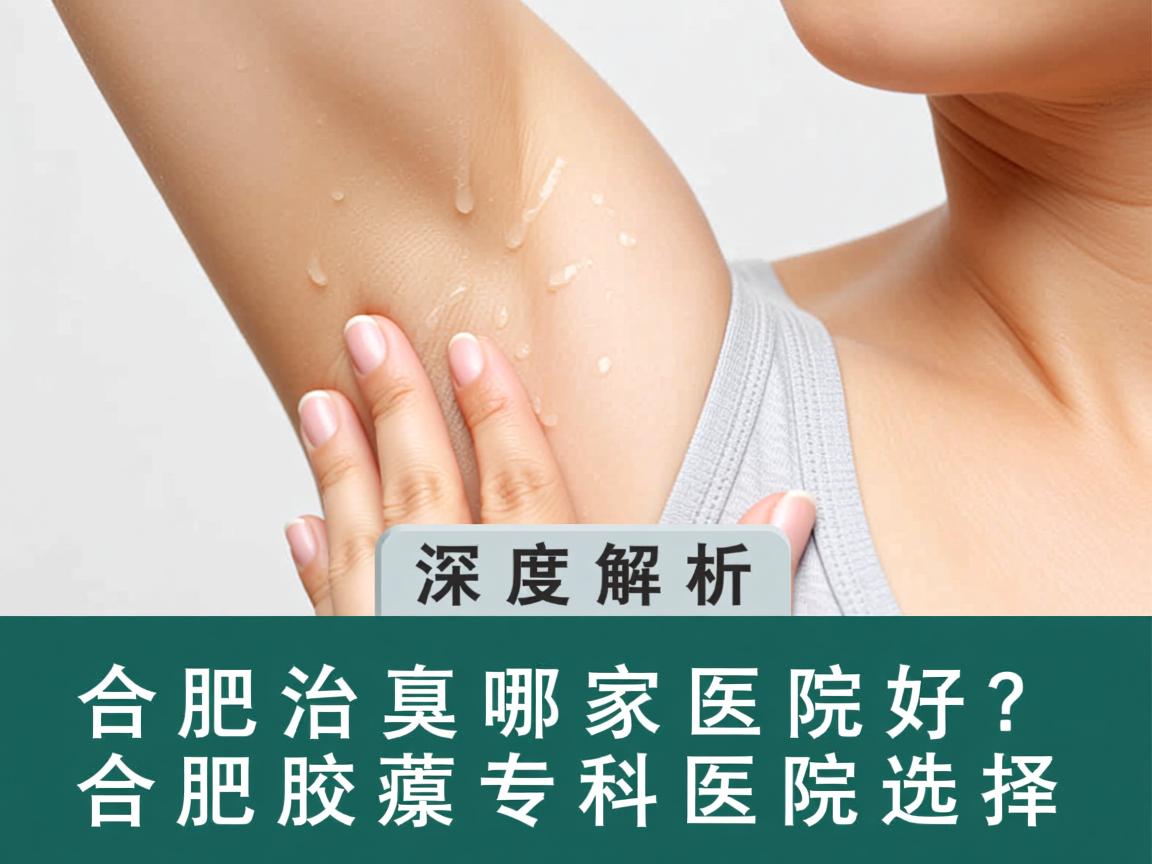 合肥治腋臭哪家医院好?深度解析合肥腋臭专科医院选择 合肥治腋臭哪家医院好?深度解析合肥腋臭专科医院选择