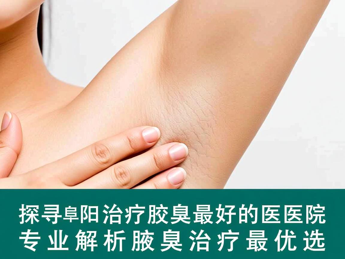 探寻阜阳治疗腋臭最好的医院，专业解析腋臭治疗最优选