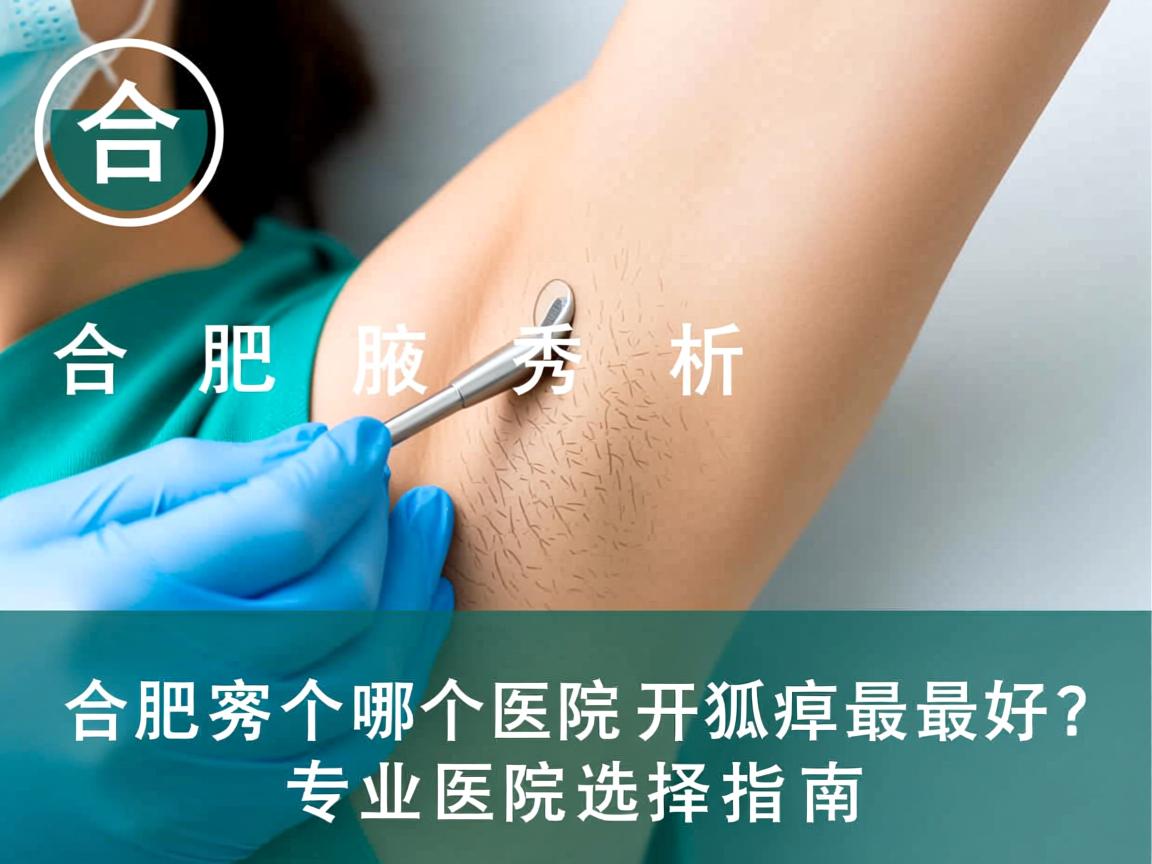 合肥腋秀解析，合肥哪个医院开狐臭最好？专业医院选择指南