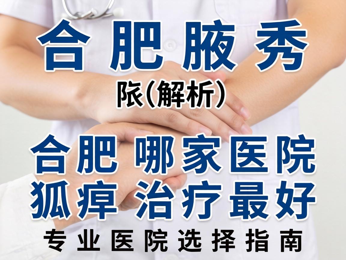 合肥腋秀解析，合肥哪家医院狐臭治疗最好，专业医院选择指南
