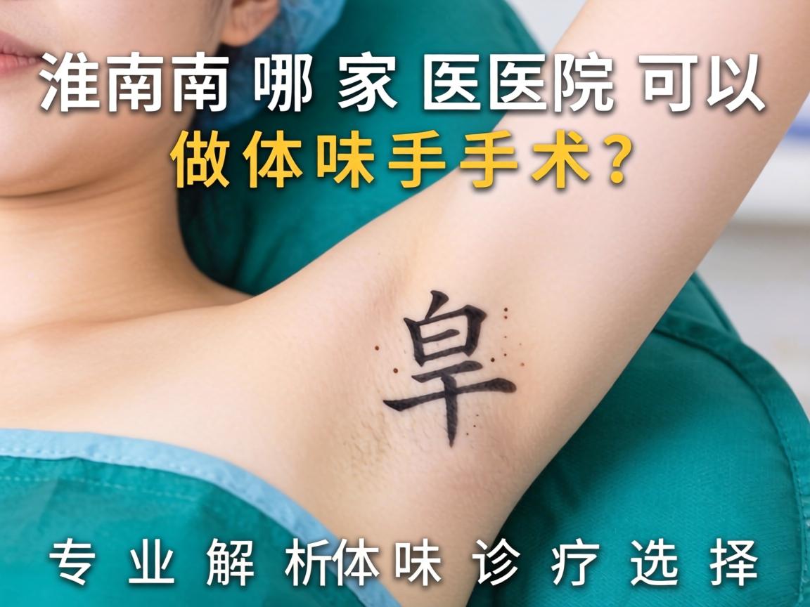 淮南哪家医院可以做体味手术？专业解析体味诊疗选择