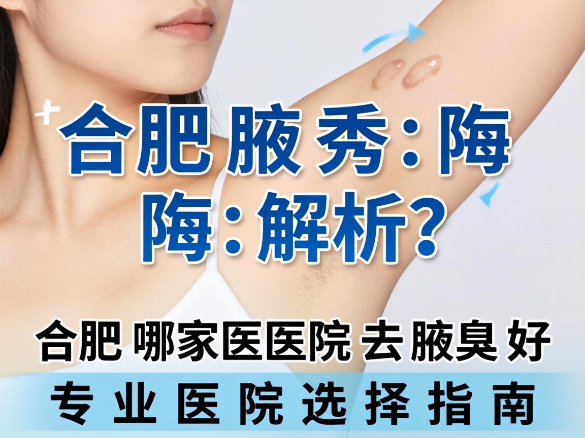 合肥腋秀解析，合肥哪家医院去腋臭好，专业医院选择指南