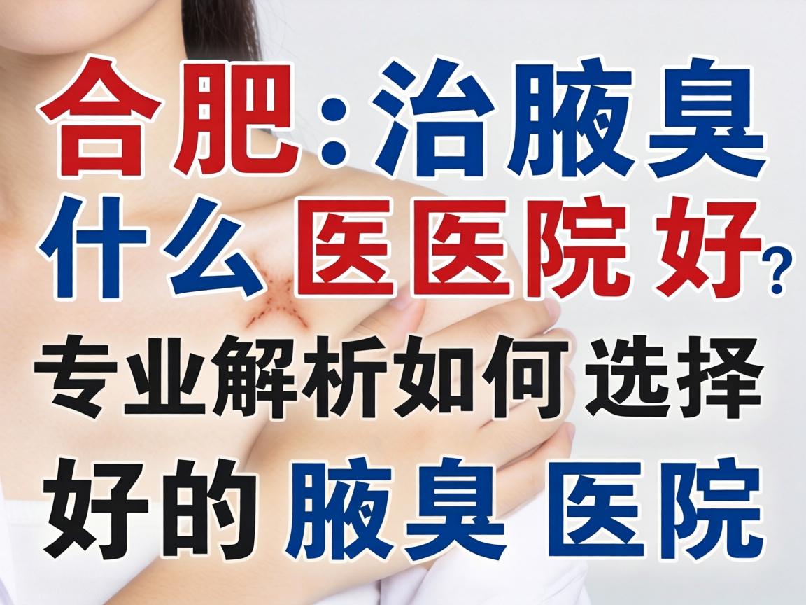 合肥治腋臭什么医院好？专业解析如何选择好的腋臭医院