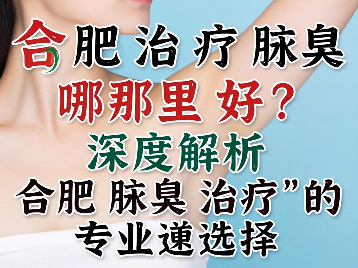 合肥治疗腋臭哪里好?深度解析合肥腋臭治疗的专业选择 合肥治疗腋臭哪里好?深度解析合肥腋臭治疗的专业选择
