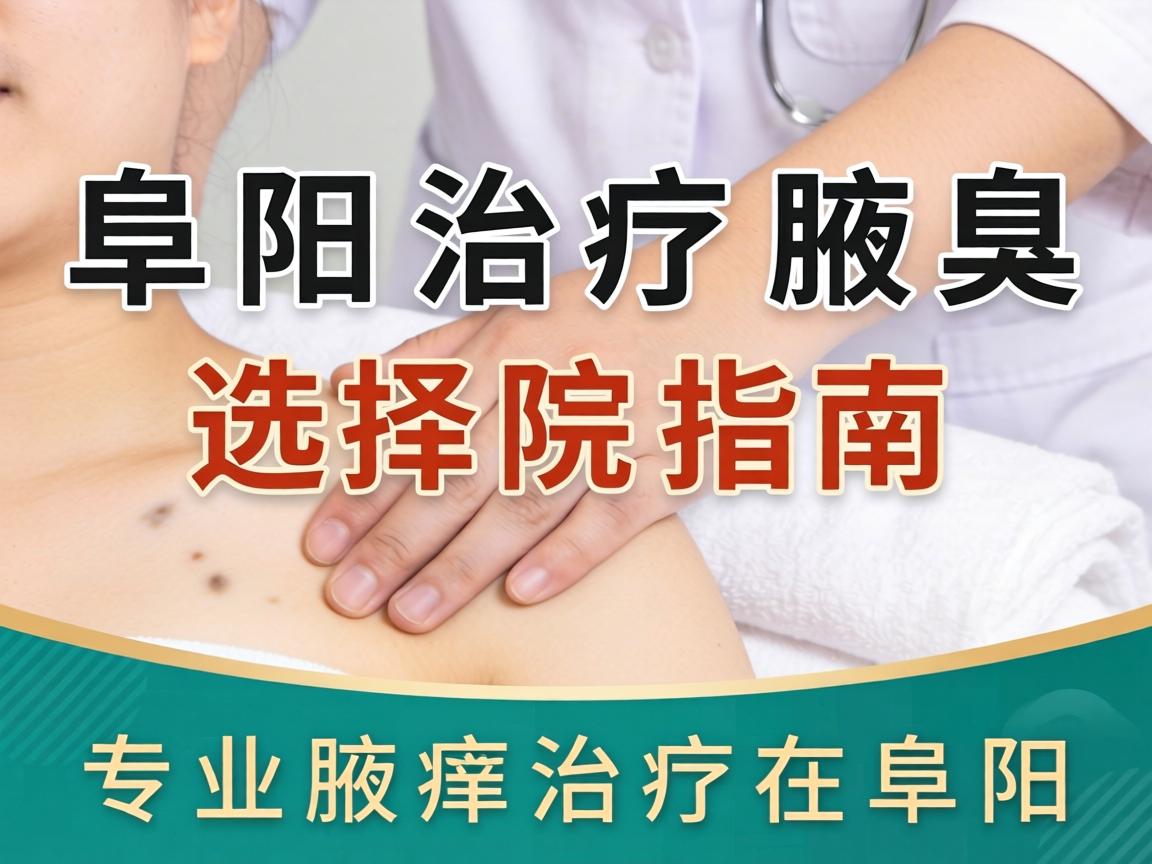 阜阳治疗腋臭医院选择指南，专业腋臭治疗在阜阳
