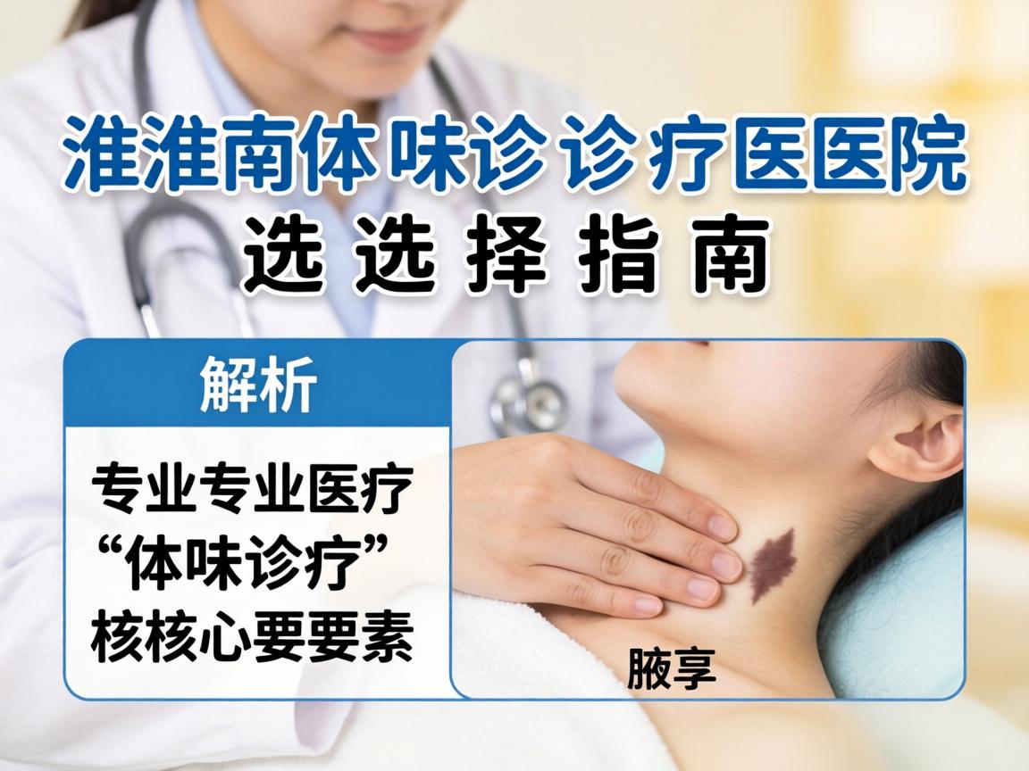 淮南体味诊疗医院选择指南，解析专业体味诊疗的核心要素