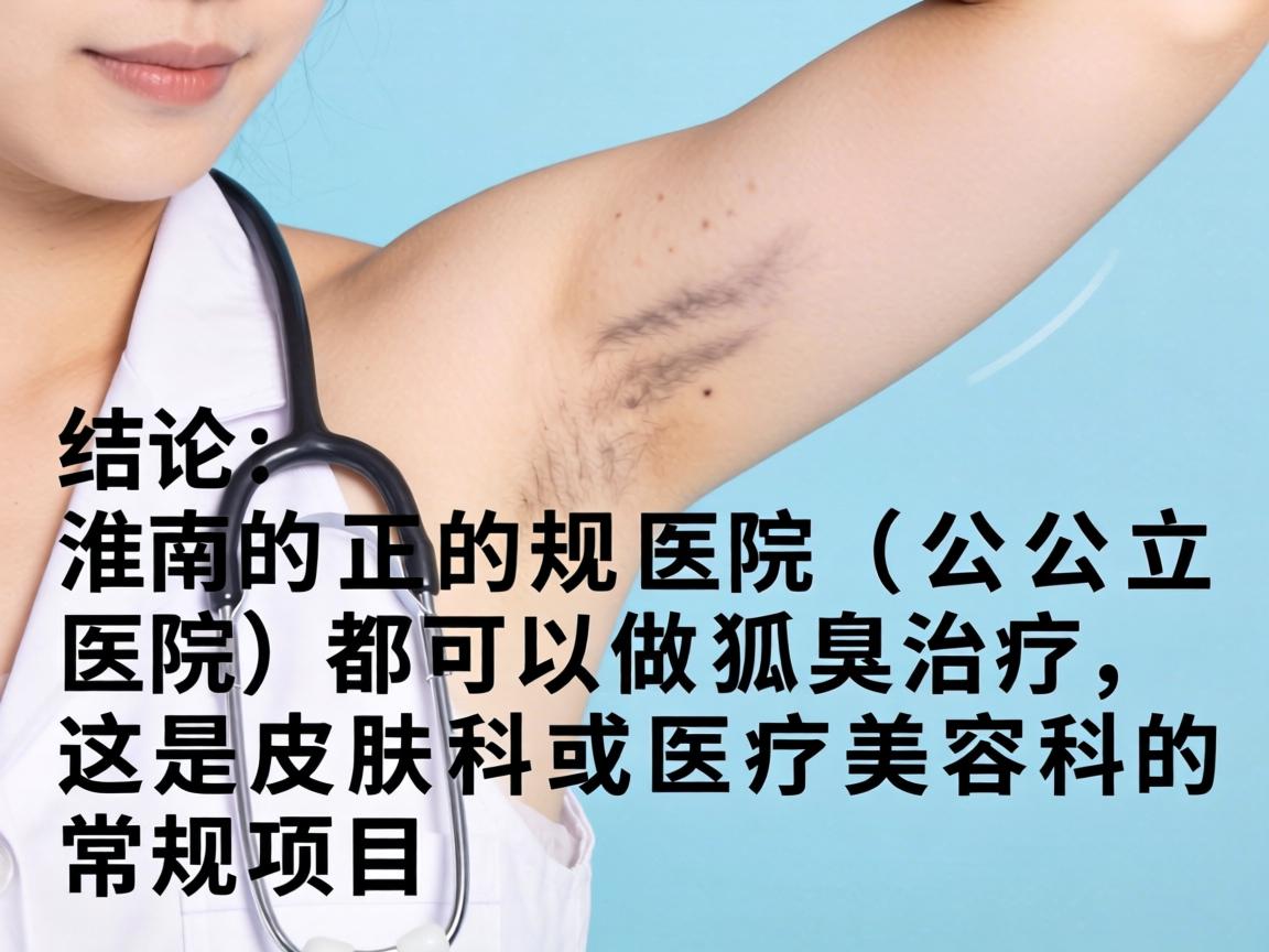 结论，淮南的正规医院（公立医院）都可以做狐臭治疗，这是皮肤科或医疗美容科的常规项目