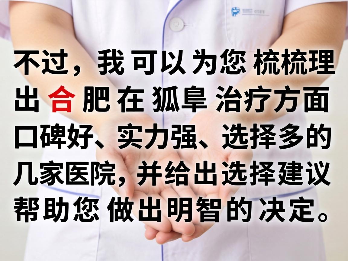 不过，我可以为您梳理出合肥在狐臭治疗方面口碑好、实力强、选择多的几家医院，并给出选择建议，帮助您做出明智的决定