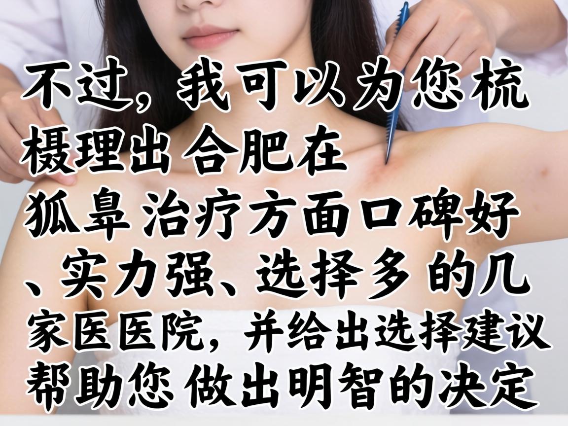 不过，我可以为您梳理出合肥在狐臭治疗方面口碑好、实力强、选择多的几家医院，并给出选择建议，帮助您做出明智的决定