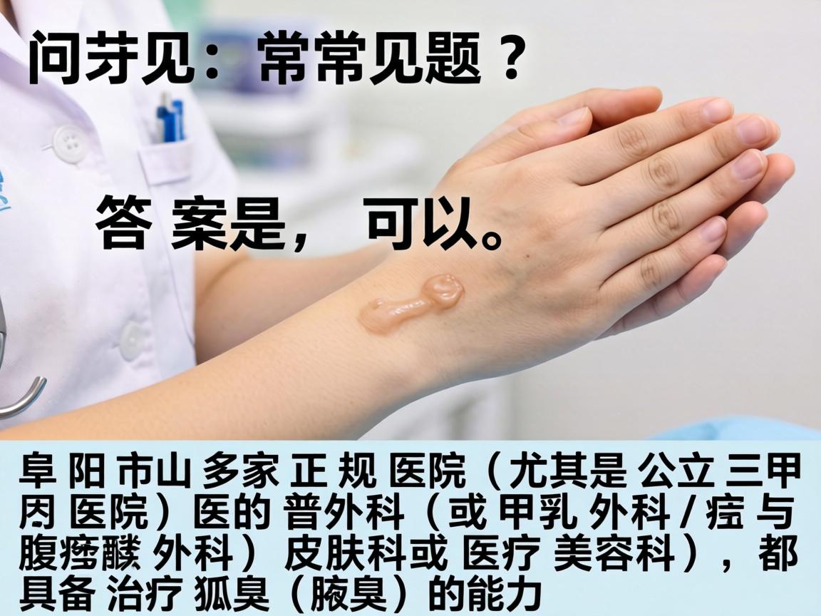 这是一个非常具体且常见的问题。答案是，可以。阜阳市的多家正规医院（尤其是公立三甲医院）的普外科（或甲乳外科/疝与腹壁外科）皮肤科或医疗美容科，都具备治疗狐臭（腋臭）的能力