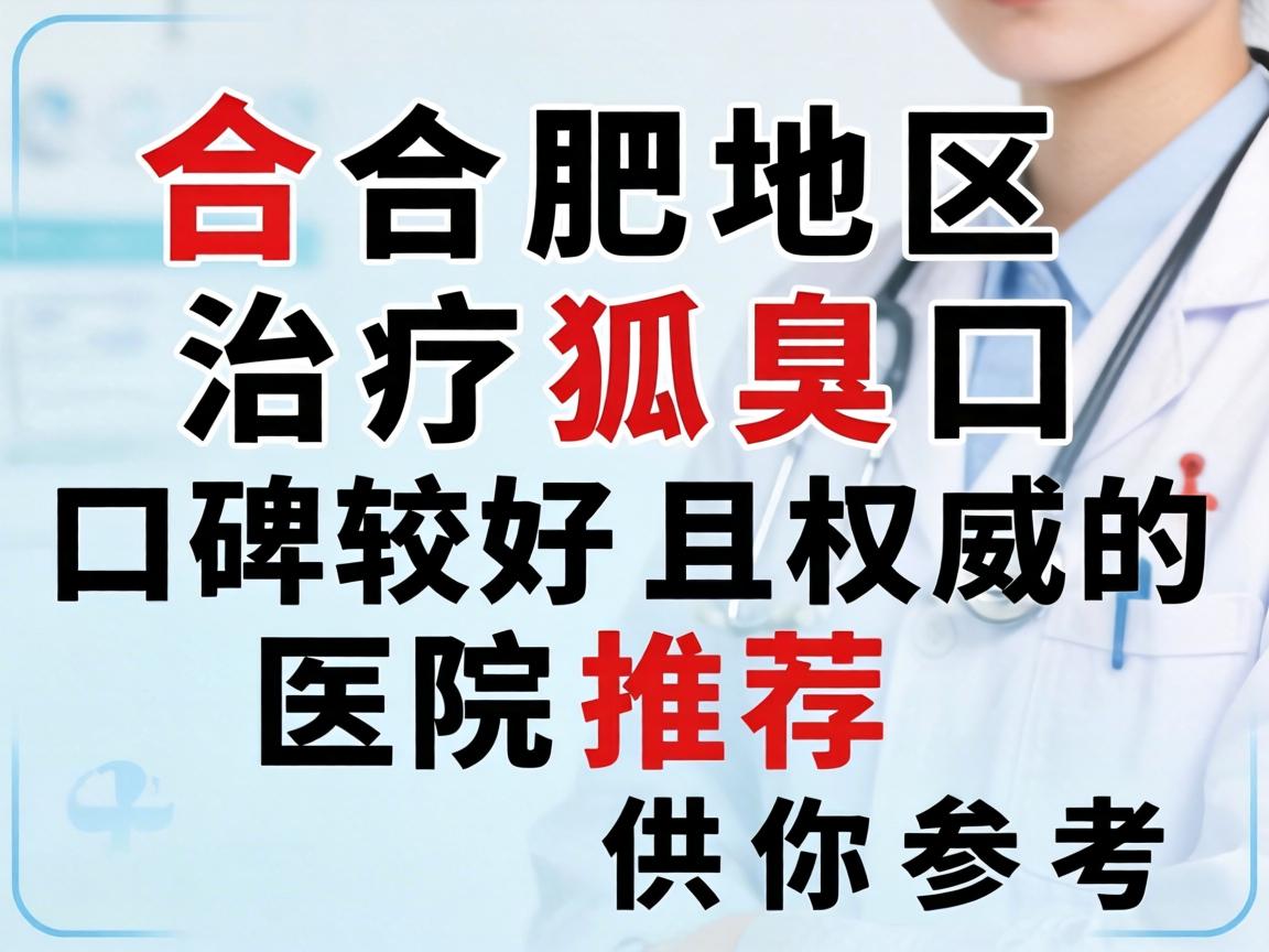 以下是合肥地区治疗狐臭口碑较好且权威的医院推荐，供你参考