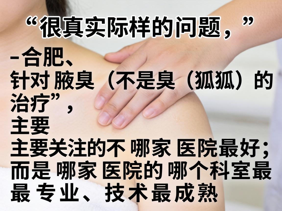 这是一个很实际的问题。在合肥，针对腋臭（狐臭）的治疗，主要关注的不是哪家医院最好，而是哪家医院的哪个科室最专业、技术最成熟