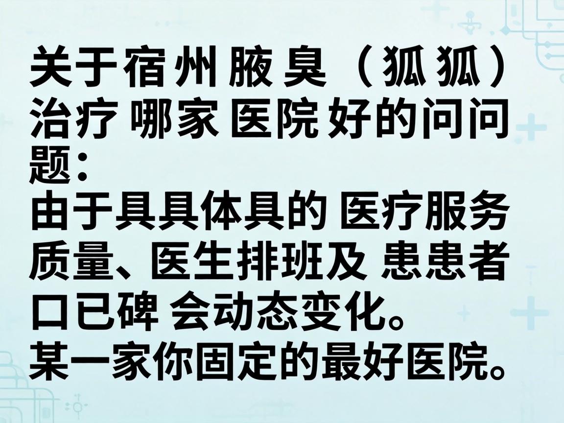 关于宿州腋臭（狐臭）治疗哪家医院好的问题，由于具体的医疗服务质量、医生排班及患者口碑会动态变化，我无法实时为你推荐某一家固定的最好医院