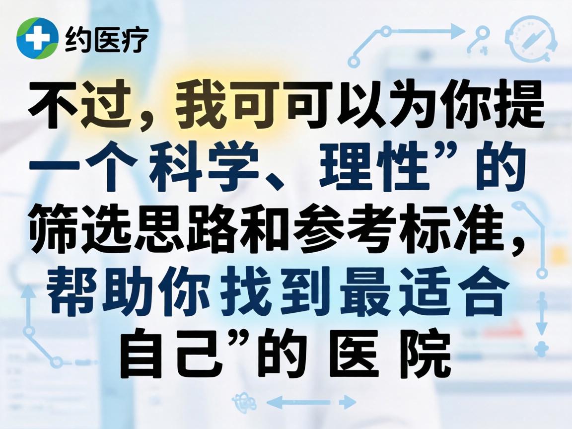 不过，我可以为你提供一个科学、理性的筛选思路和参考标准，帮助你找到最适合自己的医院