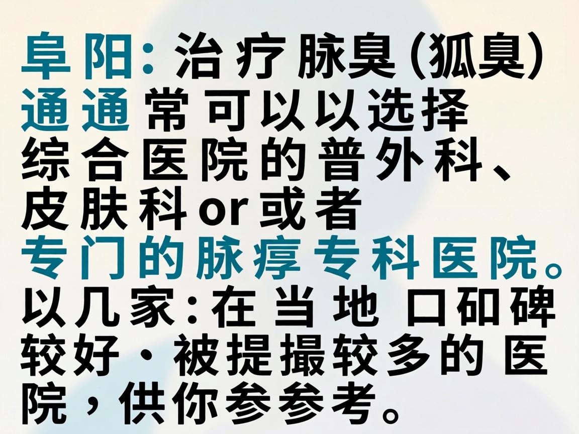 在阜阳，治疗腋臭（狐臭）通常可以选择综合医院的普外科、皮肤科或者专门的腋臭专科医院。以下是几家在当地口碑较好、被提及较多的医院，供你参考