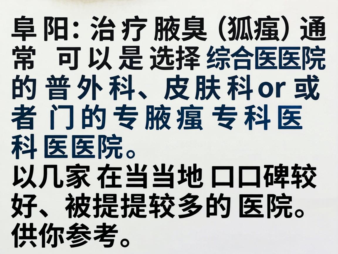 在阜阳，治疗腋臭（狐臭）通常可以选择综合医院的普外科、皮肤科或者专门的腋臭专科医院。以下是几家在当地口碑较好、被提及较多的医院，供你参考