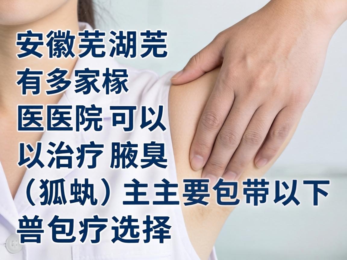 安徽芜湖有多家医院可以治疗腋臭（狐臭）主要包括以下选择