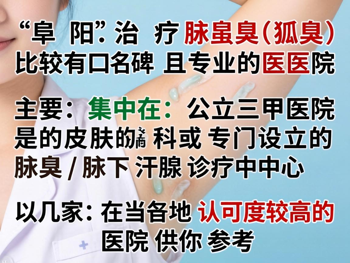 在阜阳，治疗腋臭（狐臭）比较有口碑且专业的医院主要集中在公立三甲医院的皮肤科或专门设立的腋臭/腋下汗腺诊疗中心。以下是几家在当地认可度较高的医院供你参考