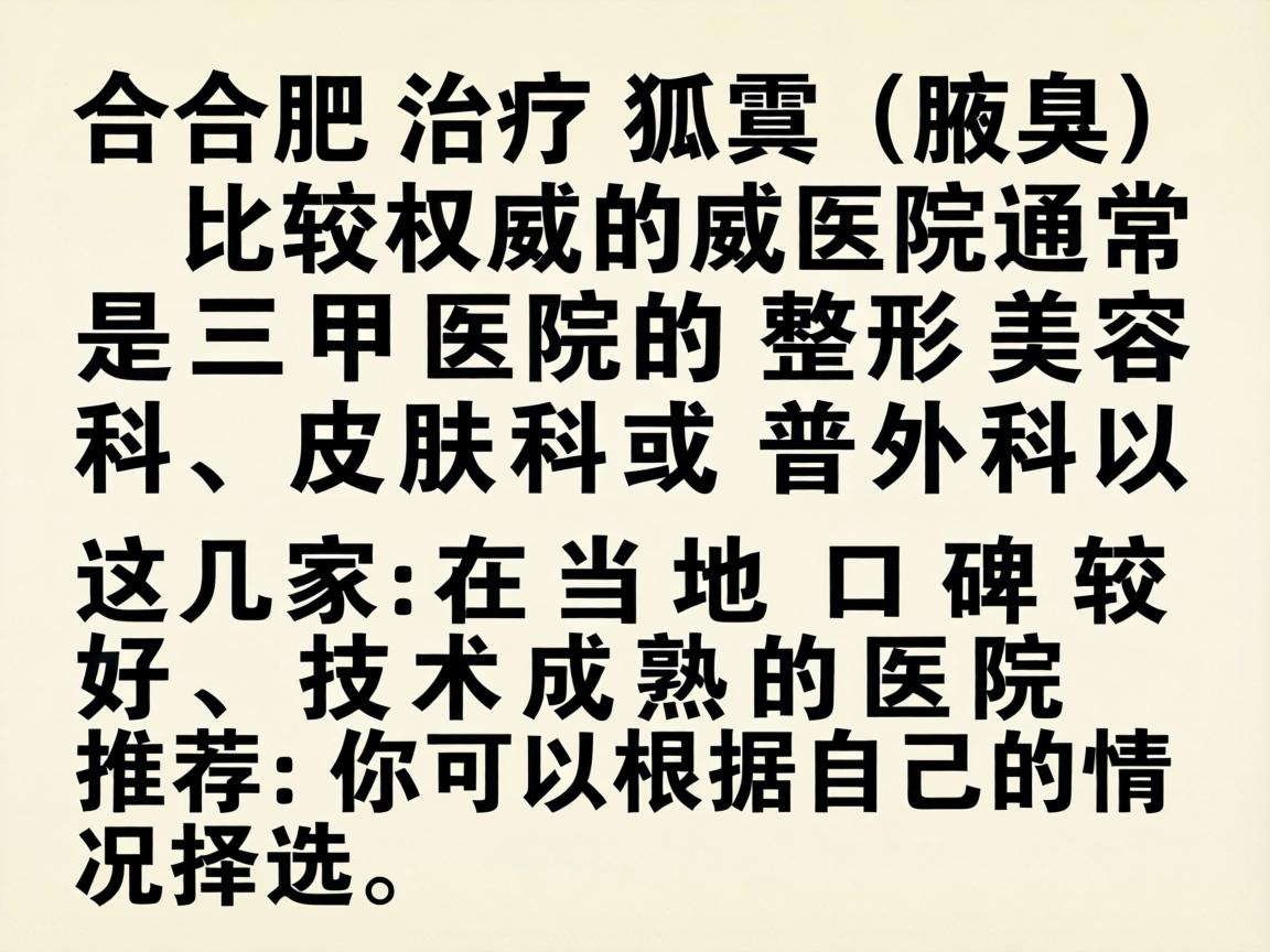 在合肥，治疗狐臭（腋臭）比较权威的医院通常是三甲医院的整形美容科、皮肤科或普外科。以下是几家在当地口碑较好、技术成熟的医院推荐，你可以根据自己的情况选择