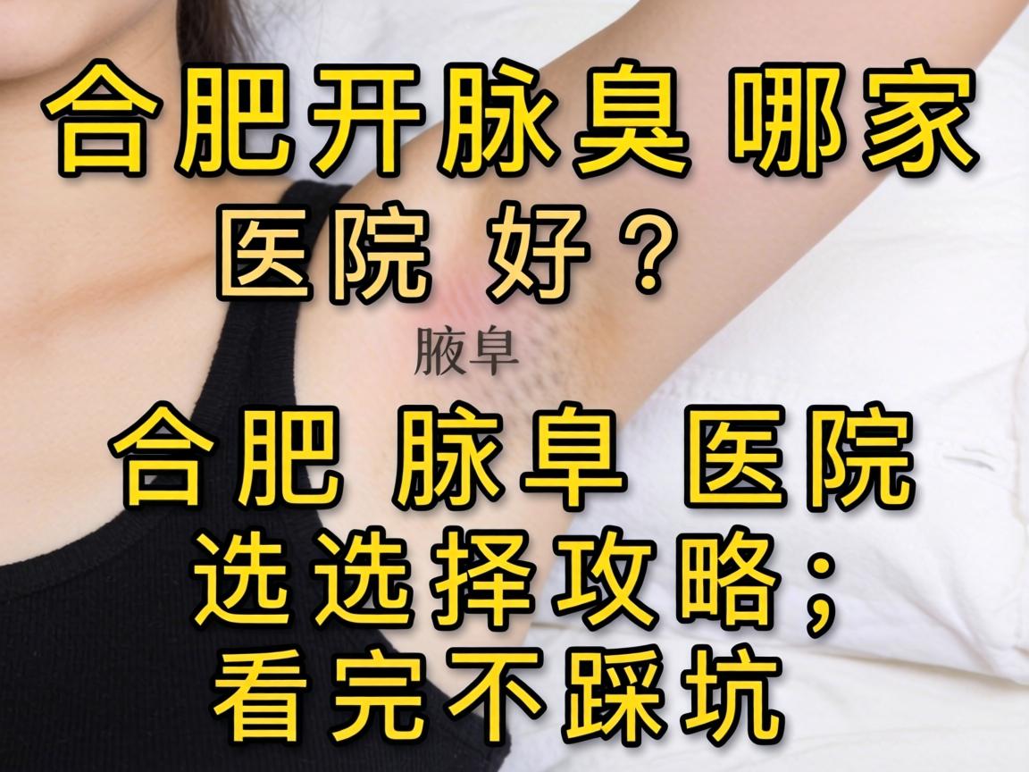 合肥开腋臭哪家医院好？合肥腋臭医院选择攻略，看完不踩坑