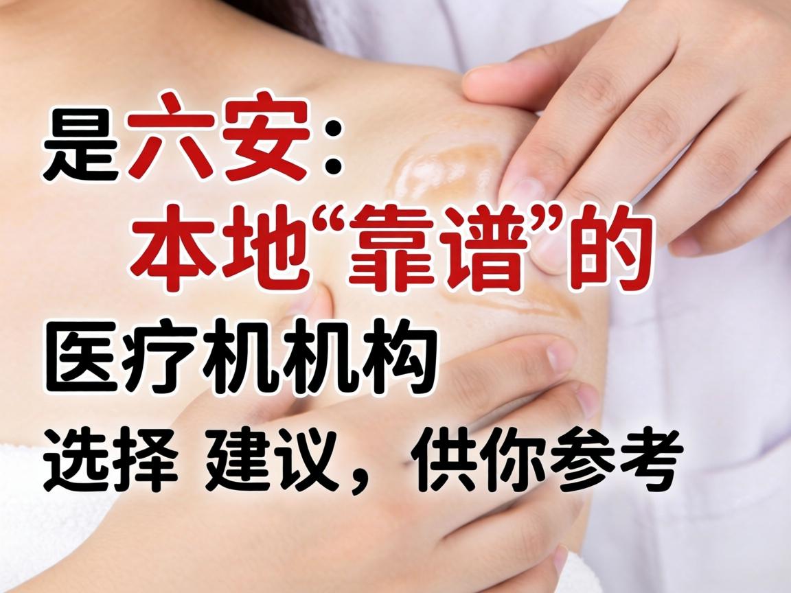 以下是在六安本地靠谱的医疗机构选择建议，供你参考