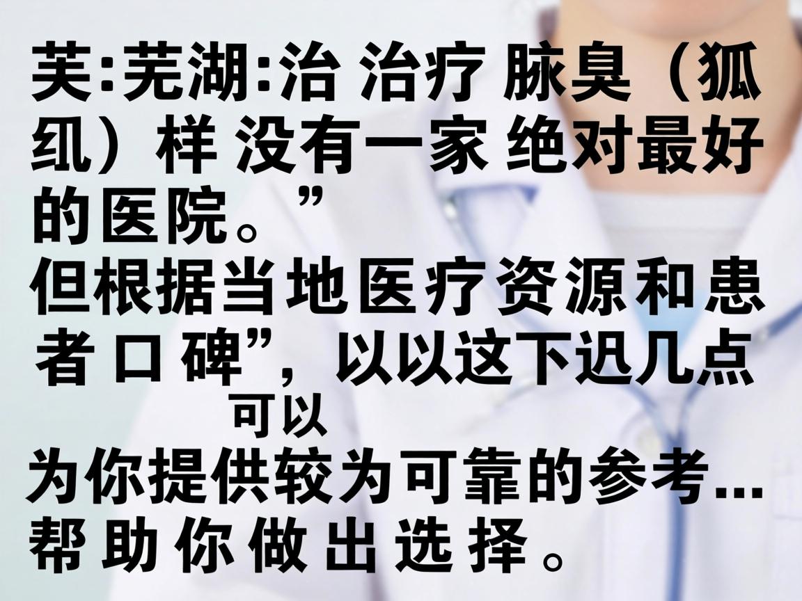 在芜湖，治疗腋臭（狐臭）并没有一家绝对最好的医院，但根据当地医疗资源和患者口碑，以下几点可以为你提供较为可靠的参考，帮助你做出选择