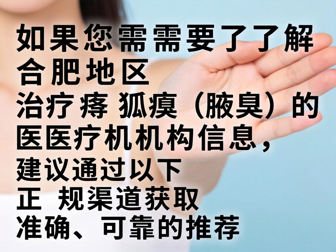 如果您需要了解合肥地区治疗狐臭（腋臭）的医疗机构信息，建议通过以下正规渠道获取准确、可靠的推荐