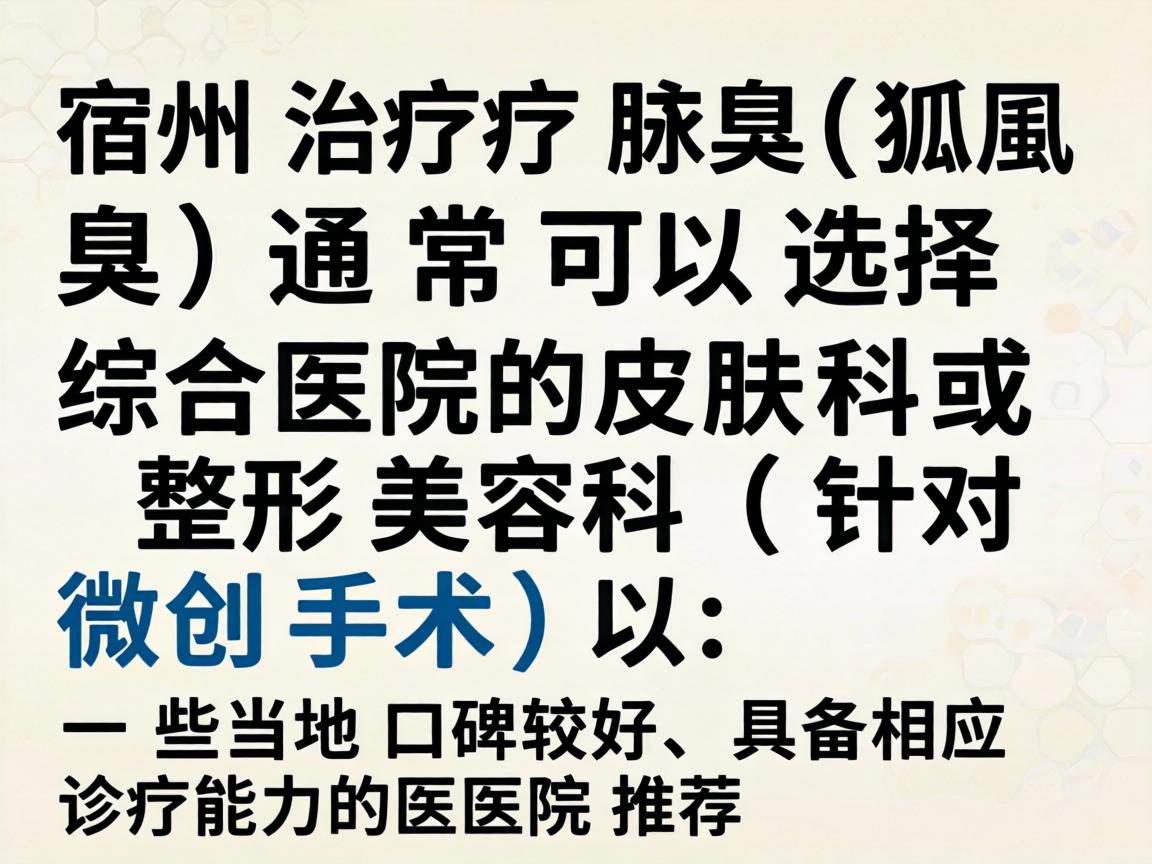 在宿州，治疗腋臭（狐臭）通常可以选择综合医院的皮肤科或整形美容科（针对微创手术）以下是一些当地口碑较好、具备相应诊疗能力的医院推荐