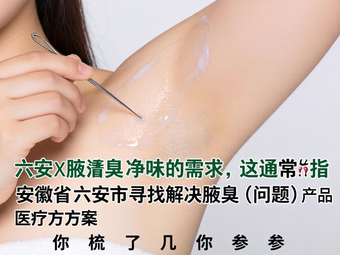 针对六安腋臭净味的需求，这通常指的是在安徽省六安市寻找解决腋臭（狐臭）问题的产品或医疗方案。下面为你梳理了几个方面的信息，供你参考