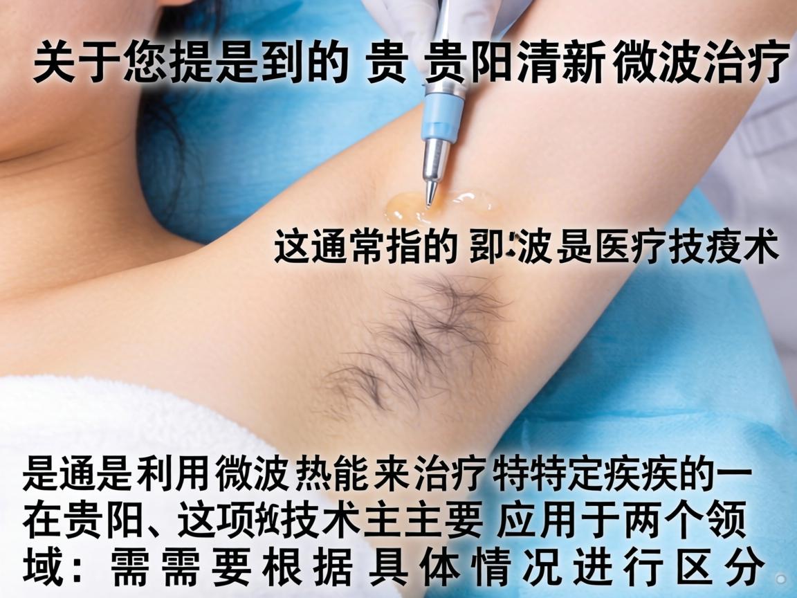 关于您提到的贵阳清新微波治疗，这通常指的是利用微波热能来治疗特定疾病的一种医疗技术。在贵阳，这项技术主要应用于两个领域，需要根据具体情况进行区分