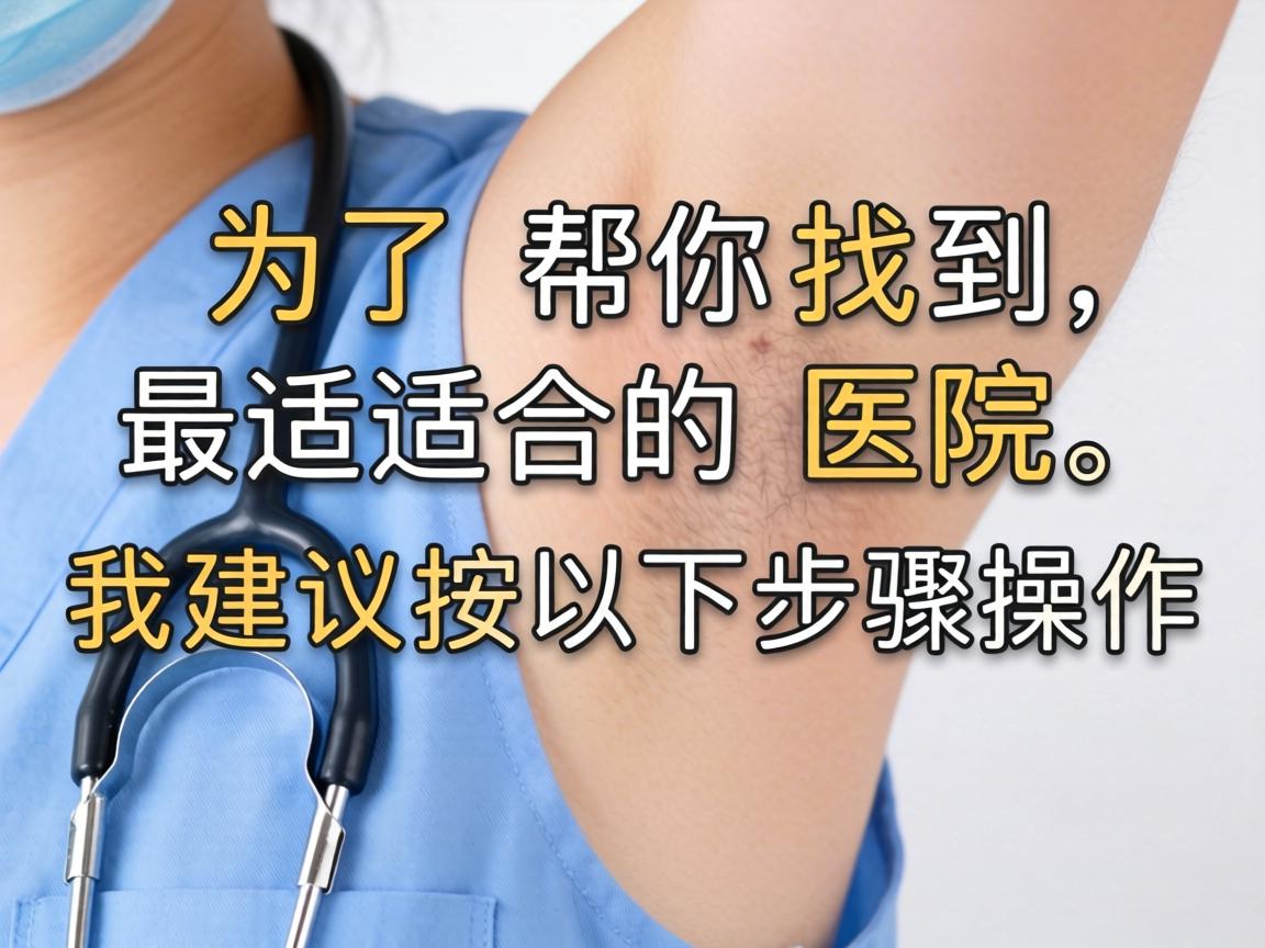 为了帮你找到最适合的医院，我建议按以下步骤操作
