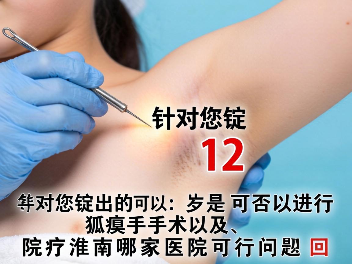 针对您提出的12岁是否可以进行狐臭手术以及淮南哪家医院可行的问题，回答如下