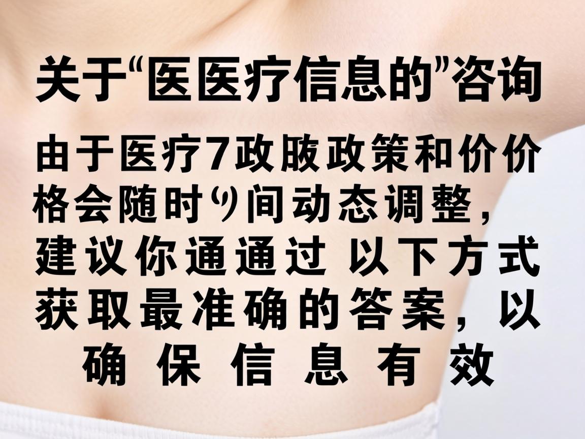 这是一个关于医疗信息的具体咨询。由于医疗政策和价格会随时间动态调整，建议你通过以下方式获取最准确的答案，以确保信息有效
