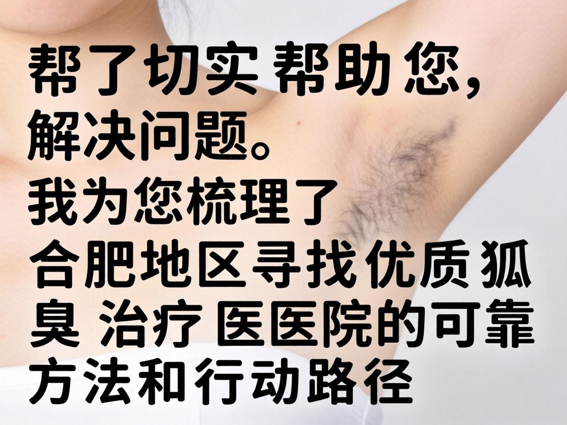 为了切实帮助您解决问题，我为您梳理了合肥地区寻找优质狐臭治疗医院的可靠方法和行动路径