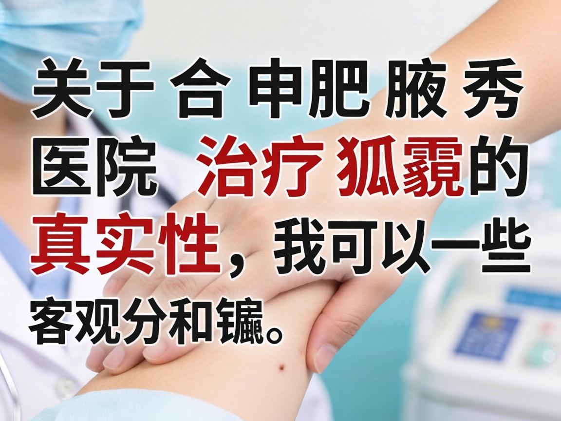 关于合肥腋秀医院治疗狐臭的真实性，我可以给你一些客观的分析和建议