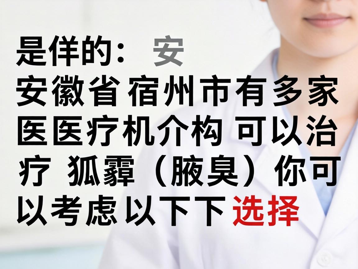 是的,安徽省宿州市有多家医疗机构可以治疗狐臭(腋臭)你可以考虑以下选择 是的,安徽省宿州市有多家医疗机构可以治疗狐臭(腋臭)你可以考虑以下选择